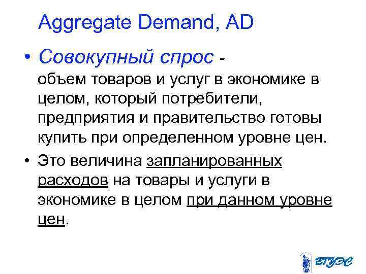 Aggregate Demand, AD • Совокупный спрос объем товаров и услуг в экономике в целом,