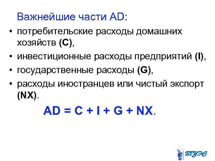  Важнейшие части AD: • потребительские расходы домашних хозяйств (С), • инвестиционные расходы предприятий