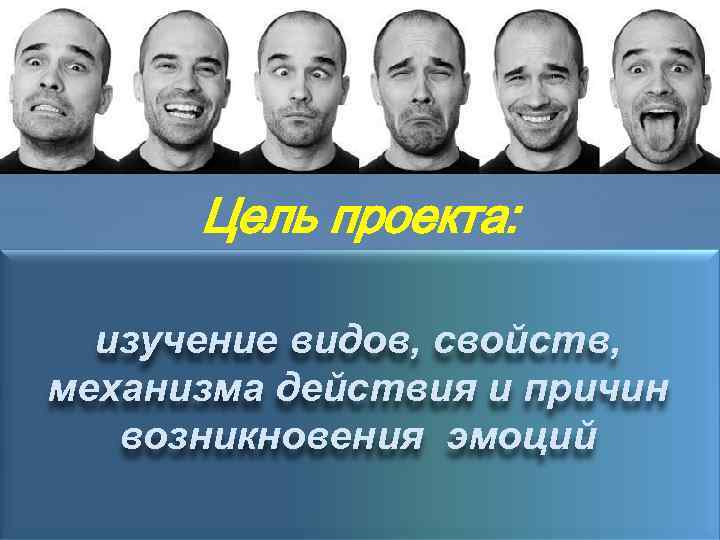 Цель проекта: изучение видов, свойств, механизма действия и причин возникновения эмоций 