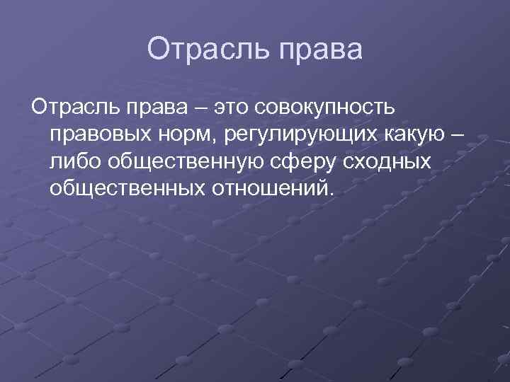 Отрасль права – это совокупность правовых норм, регулирующих какую – либо общественную сферу сходных