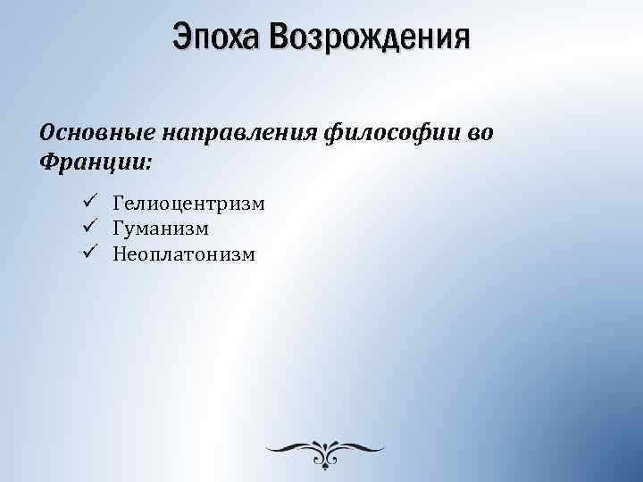 Эпоха Возрождения Основные направления философии во Франции: ü Гелиоцентризм ü Гуманизм ü Неоплатонизм 