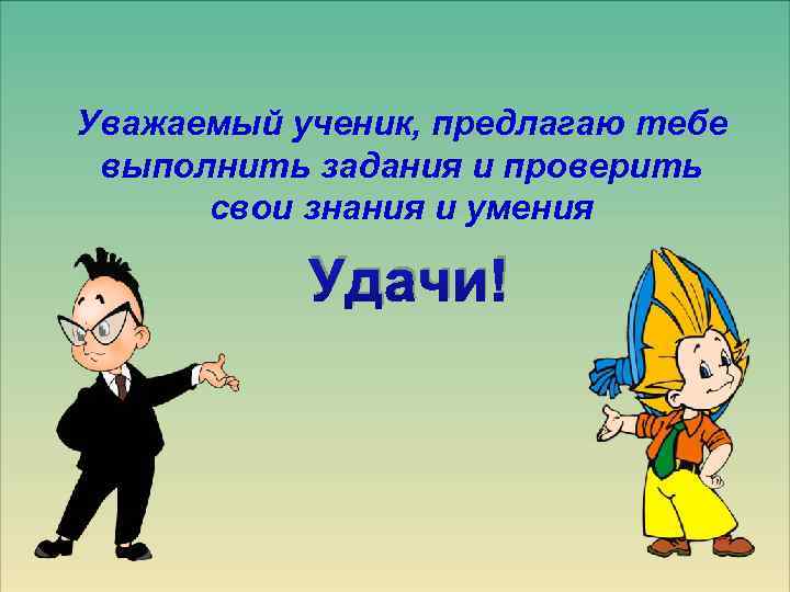 Уважаемый ученик, предлагаю тебе выполнить задания и проверить свои знания и умения Удачи! 