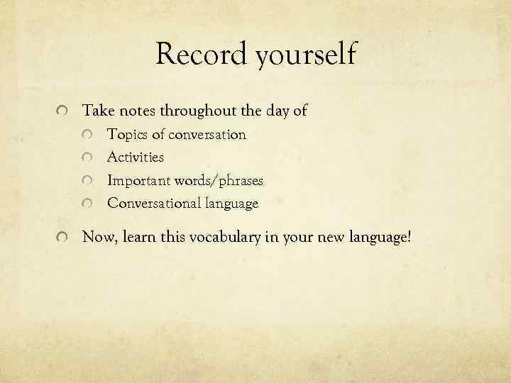 Record yourself Take notes throughout the day of Topics of conversation Activities Important words/phrases