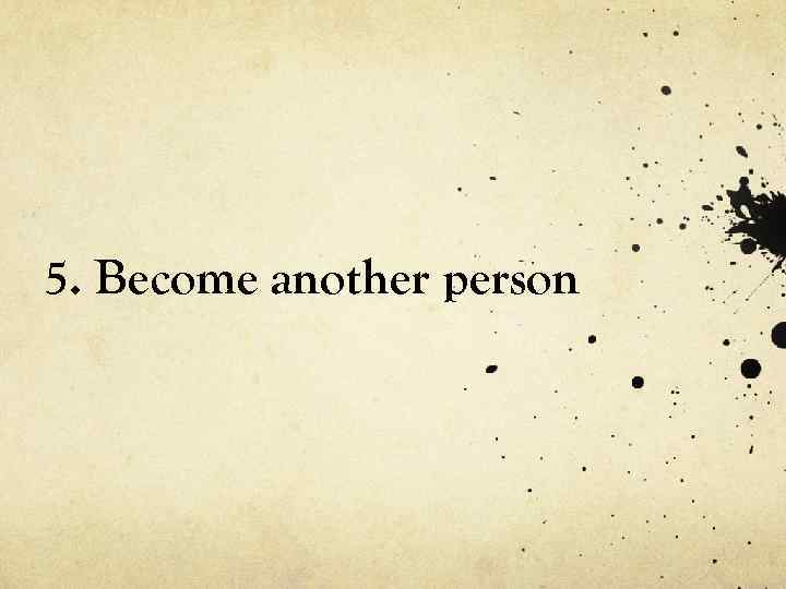 5. Become another person 