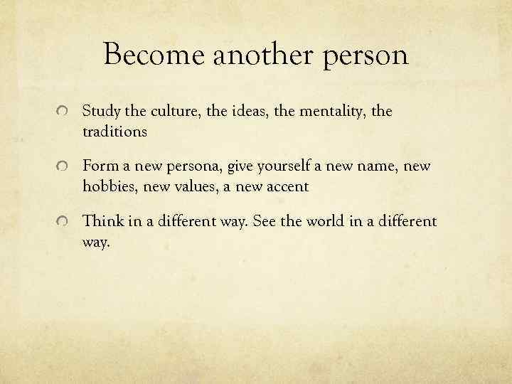 Become another person Study the culture, the ideas, the mentality, the traditions Form a