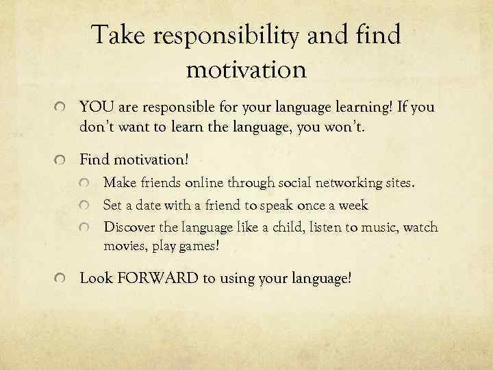Take responsibility and find motivation YOU are responsible for your language learning! If you