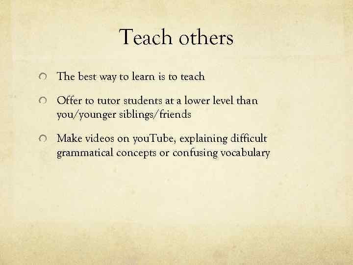 Teach others The best way to learn is to teach Offer to tutor students