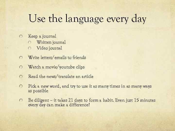 Use the language every day Keep a journal Written journal Video journal Write letters/emails