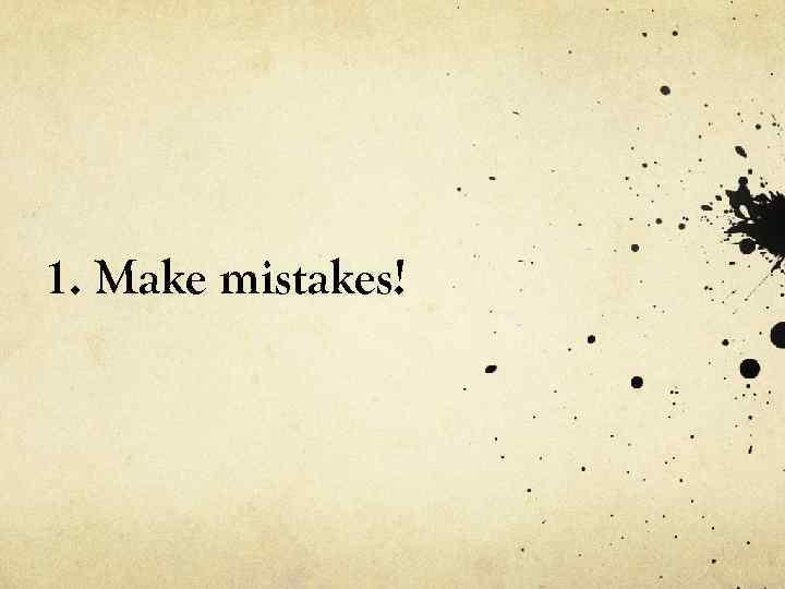 1. Make mistakes! 