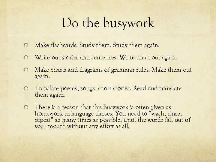 Do the busywork Make flashcards. Study them again. Write out stories and sentences. Write