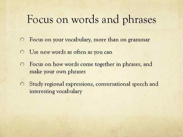 Focus on words and phrases Focus on your vocabulary, more than on grammar Use