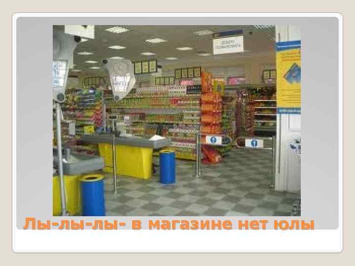 Лы-лы-лы- в магазине нет юлы 
