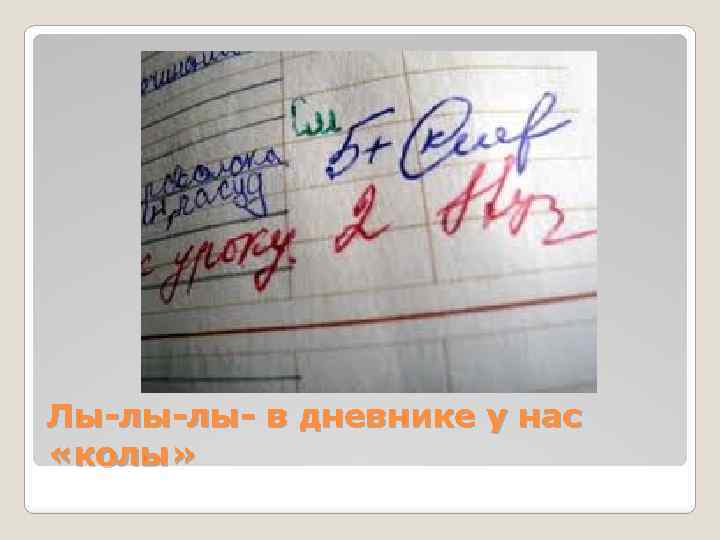 Лы-лы-лы- в дневнике у нас «колы» 