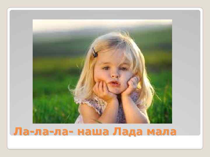 Ла-ла-ла- наша Лада мала 