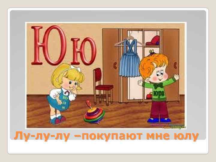 Лу-лу-лу –покупают мне юлу 