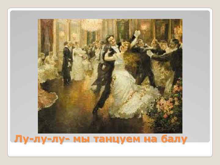 Лу-лу-лу- мы танцуем на балу 