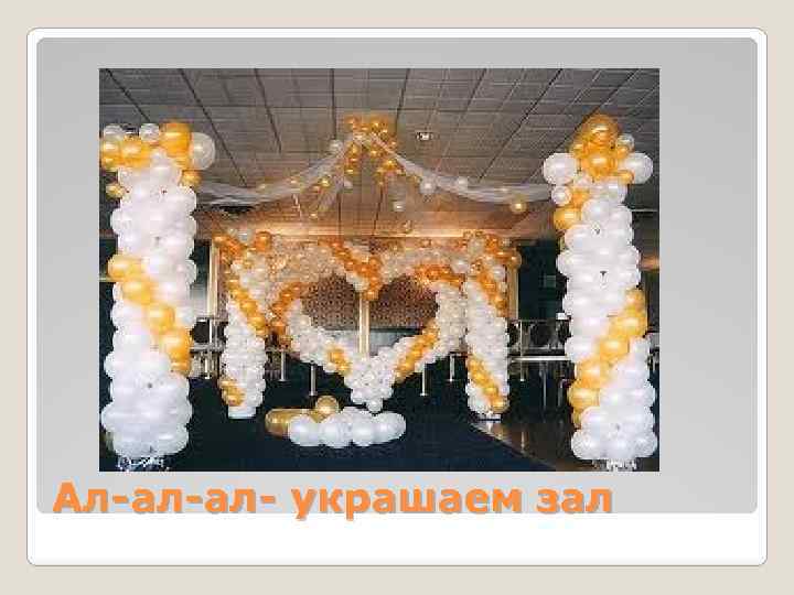 Ал-ал-ал- украшаем зал 