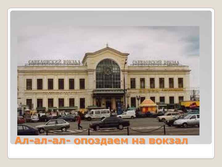 Ал-ал-ал- опоздаем на вокзал 