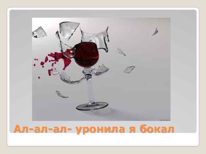 Ал-ал-ал- уронила я бокал 