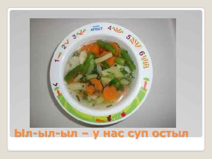 Ыл-ыл-ыл – у нас суп остыл 