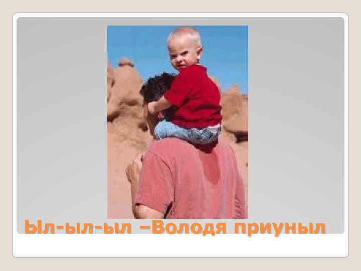 Ыл-ыл-ыл –Володя приуныл 