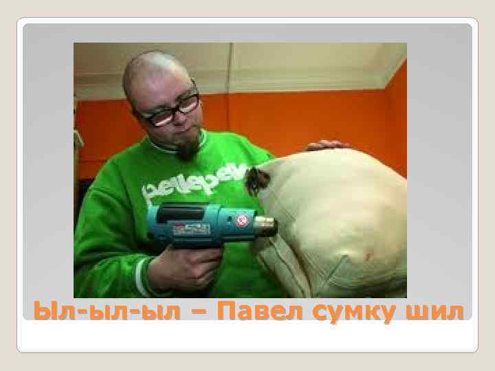 Ыл-ыл-ыл – Павел сумку шил 