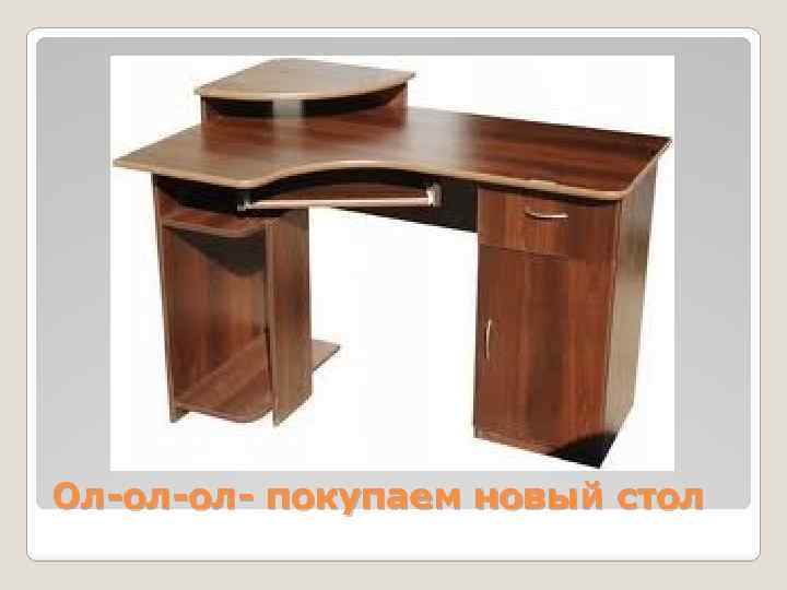 Ол-ол-ол- покупаем новый стол 