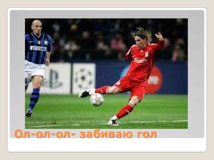 Ол-ол-ол- забиваю гол 