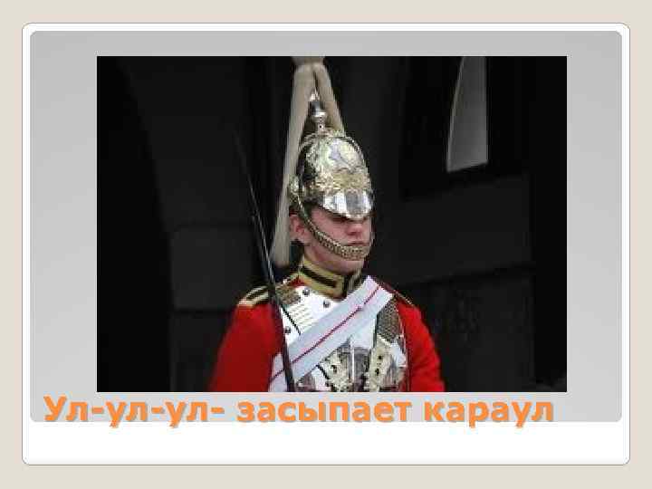 Ул-ул-ул- засыпает караул 