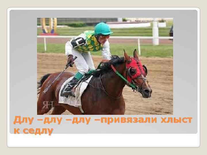 Длу –длу –привязали хлыст к седлу 