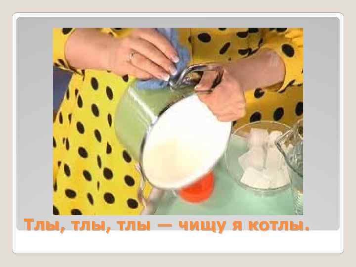 Тлы, тлы — чищу я котлы. 