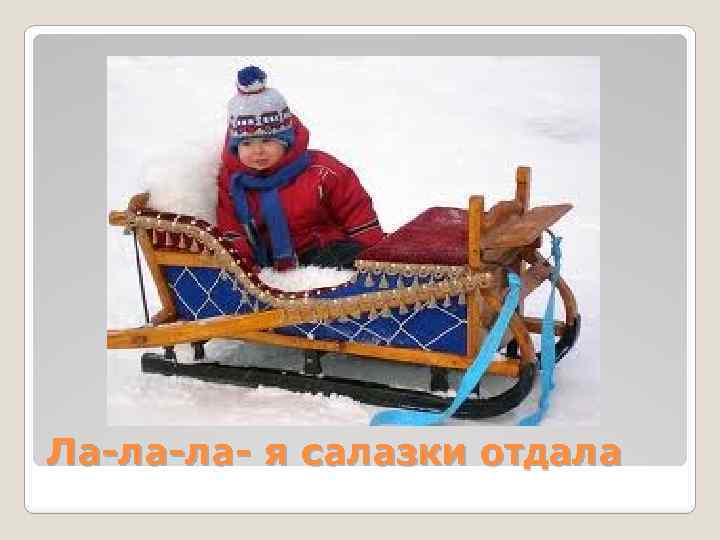 Ла-ла-ла- я салазки отдала 