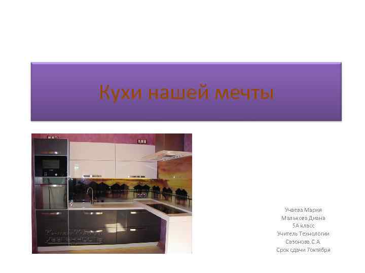Кухи нашей мечты Учаева Мария Малькова Диана 5 А класс Учитель Технологии Сазонова. С.