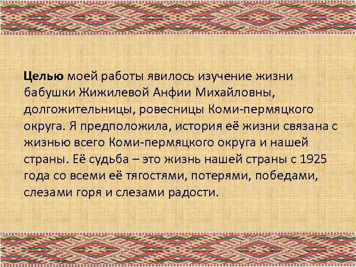 Целью моей работы явилось изучение жизни бабушки Жижилевой Анфии Михайловны, долгожительницы, ровесницы Коми-пермяцкого округа.