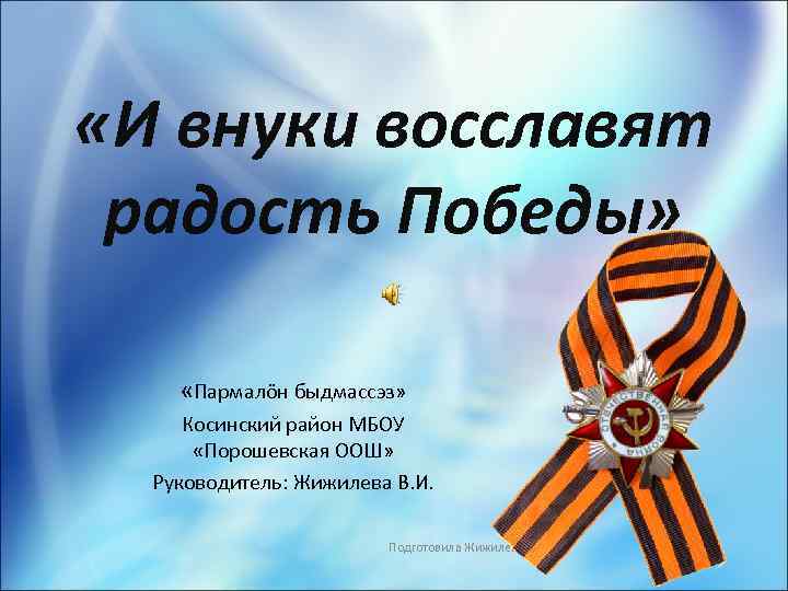  «И внуки восславят радость Победы» «Пармалöн быдмассэз» Косинский район МБОУ «Порошевская ООШ» Руководитель: