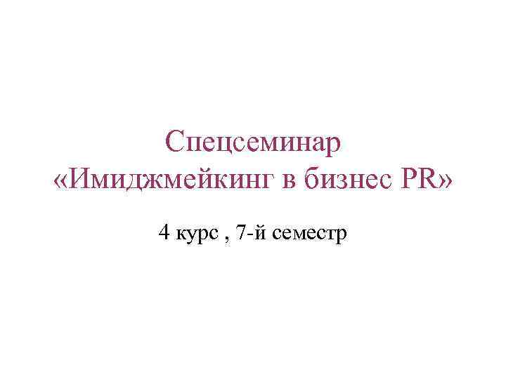 Спецсеминар «Имиджмейкинг в бизнес PR» 4 курс , 7 -й семестр 
