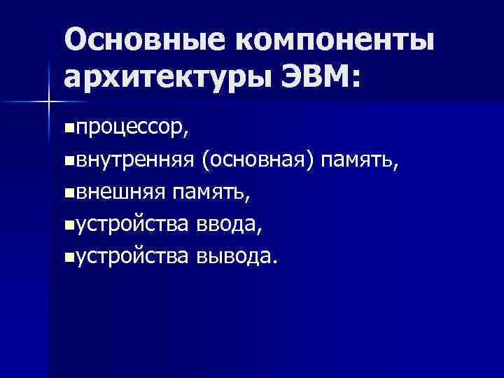 Основные компоненты архитектуры ЭВМ: nпроцессор, nвнутренняя (основная) память, nвнешняя память, nустройства ввода, nустройства вывода.