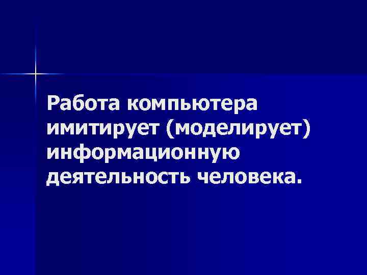 Работа компьютера имитирует (моделирует) информационную деятельность человека. 