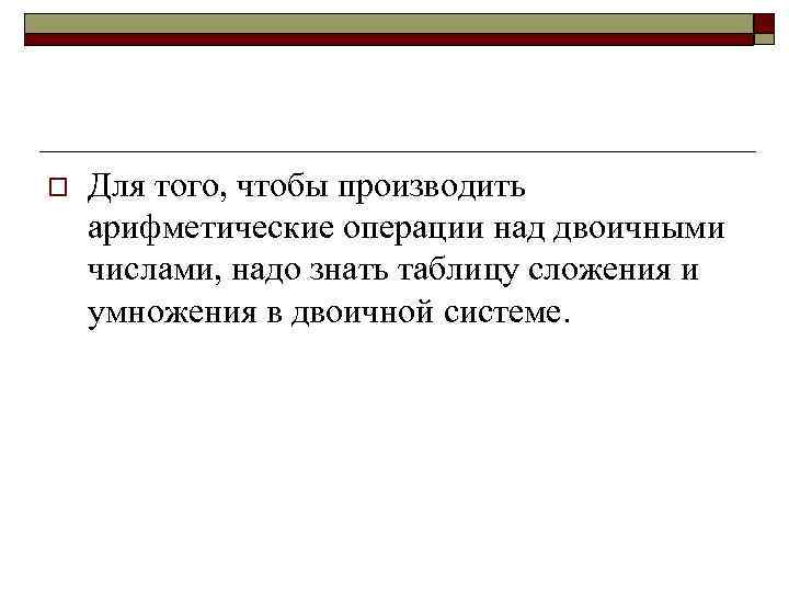 o Для того, чтобы производить арифметические операции над двоичными числами, надо знать таблицу сложения