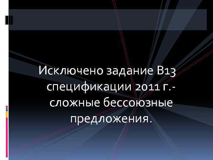 Исключено задание В 13 спецификации 2011 г. сложные бессоюзные предложения. 