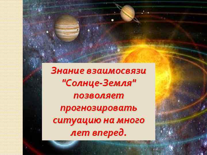 Знание взаимосвязи "Солнце-Земля" позволяет прогнозировать ситуацию на много лет вперед. 