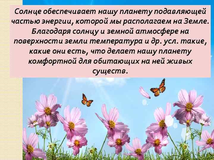 Солнце обеспечивает нашу планету подавляющей частью энергии, которой мы располагаем на Земле. Благодаря солнцу