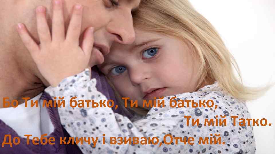 Бо Ти мій батько, Ти мій Татко. До Тебе кличу і взиваю, Отче мій.