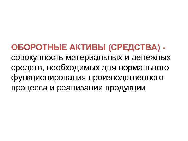 ОБОРОТНЫЕ АКТИВЫ (СРЕДСТВА) совокупность материальных и денежных средств, необходимых для нормального функционирования производственного процесса