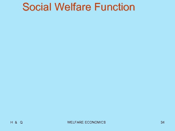 Social Welfare Function H & Q WELFARE ECONOMICS 34 
