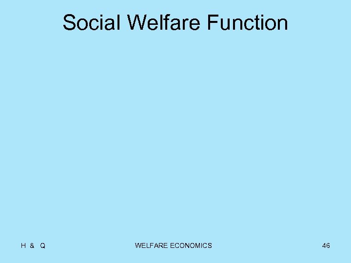 Social Welfare Function H & Q WELFARE ECONOMICS 46 
