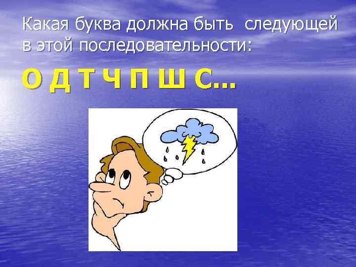  Какая буква должна быть следующей в этой последовательности: O Д Т Ч П