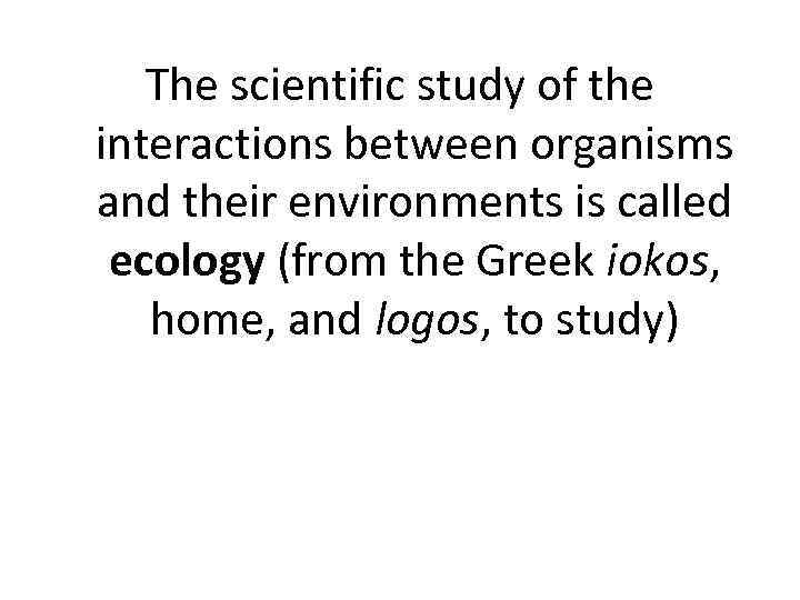 The scientific study of the interactions between organisms and their environments is called ecology