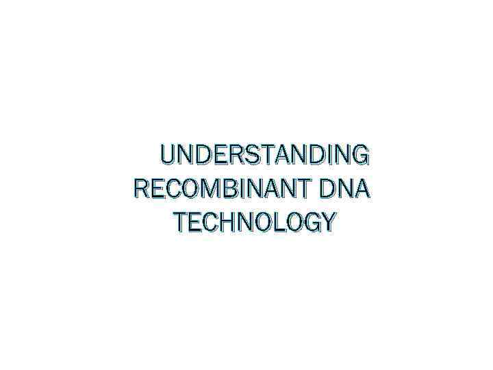 UNDERSTANDING RECOMBINANT DNA TECHNOLOGY 