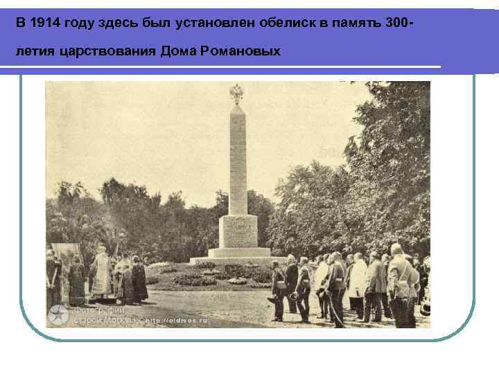 В 1914 году здесь был установлен обелиск в память 300 летия царствования Дома Романовых
